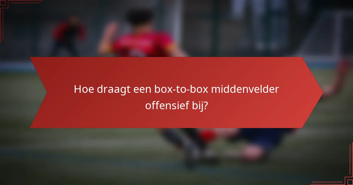 Hoe draagt een box-to-box middenvelder offensief bij?