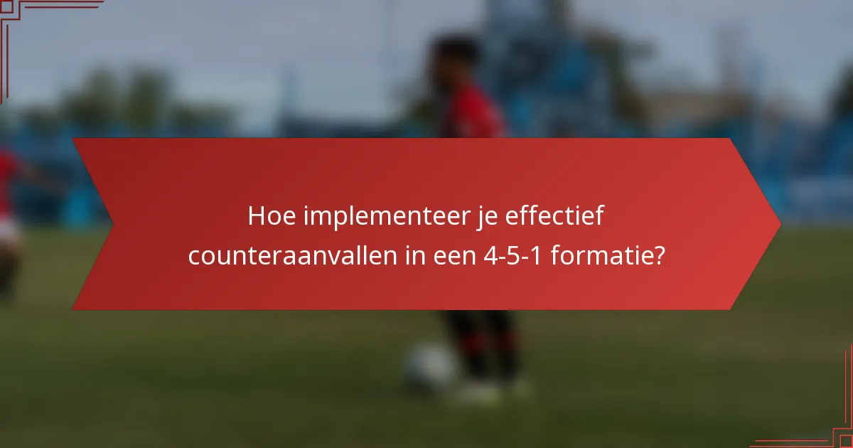 Hoe implementeer je effectief counteraanvallen in een 4-5-1 formatie?
