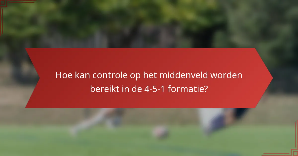 Hoe kan controle op het middenveld worden bereikt in de 4-5-1 formatie?