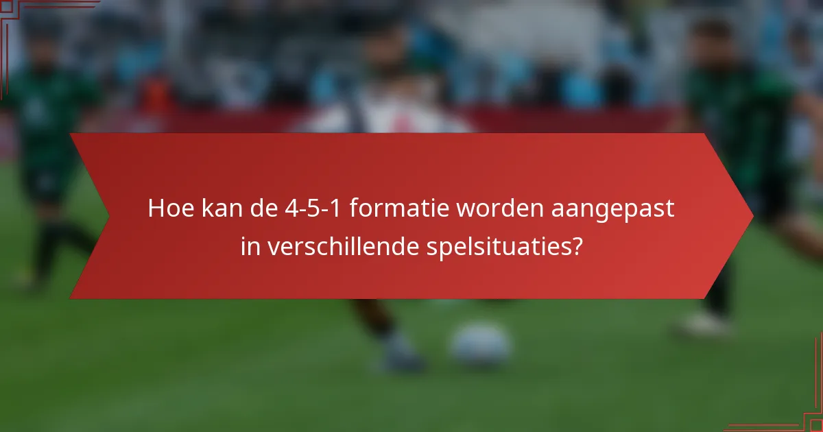 Hoe kan de 4-5-1 formatie worden aangepast in verschillende spelsituaties?