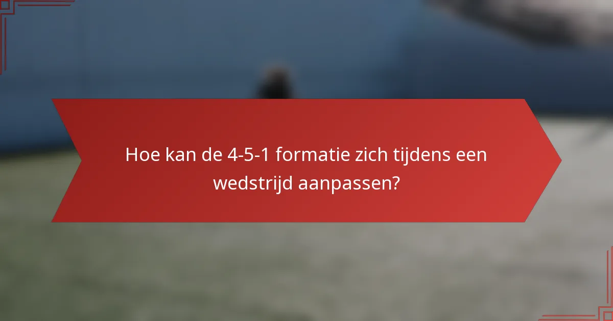 Hoe kan de 4-5-1 formatie zich tijdens een wedstrijd aanpassen?