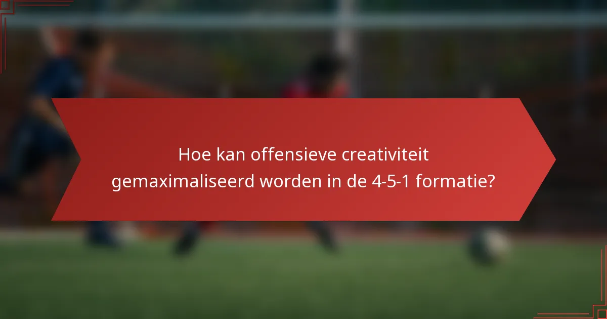 Hoe kan offensieve creativiteit gemaximaliseerd worden in de 4-5-1 formatie?