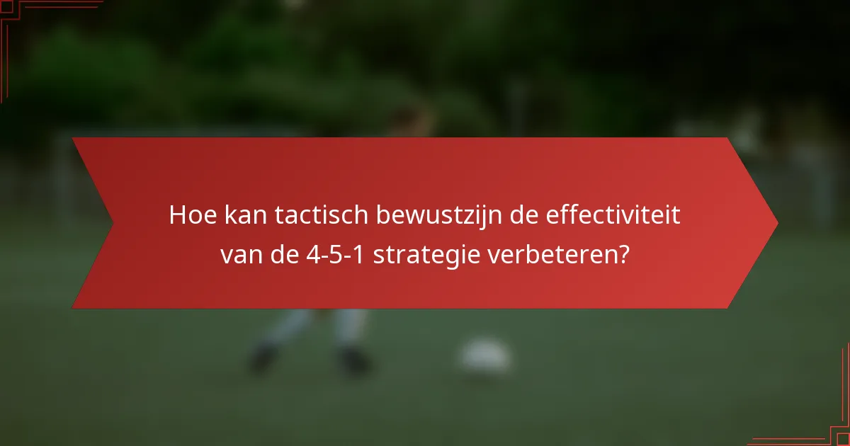 Hoe kan tactisch bewustzijn de effectiviteit van de 4-5-1 strategie verbeteren?