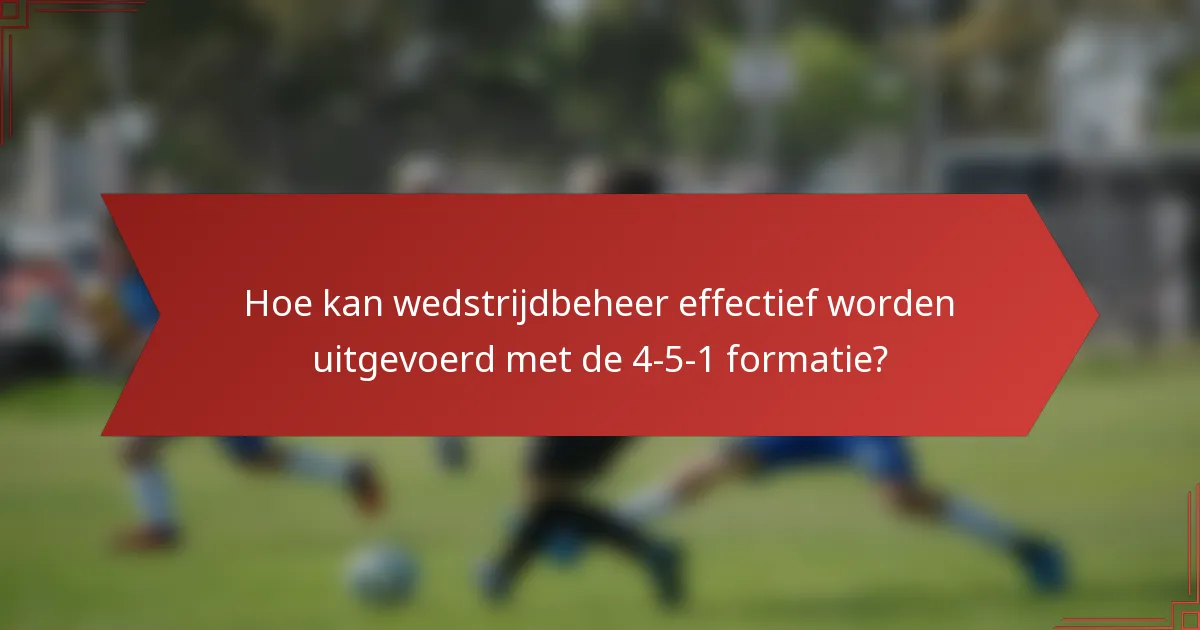 Hoe kan wedstrijdbeheer effectief worden uitgevoerd met de 4-5-1 formatie?