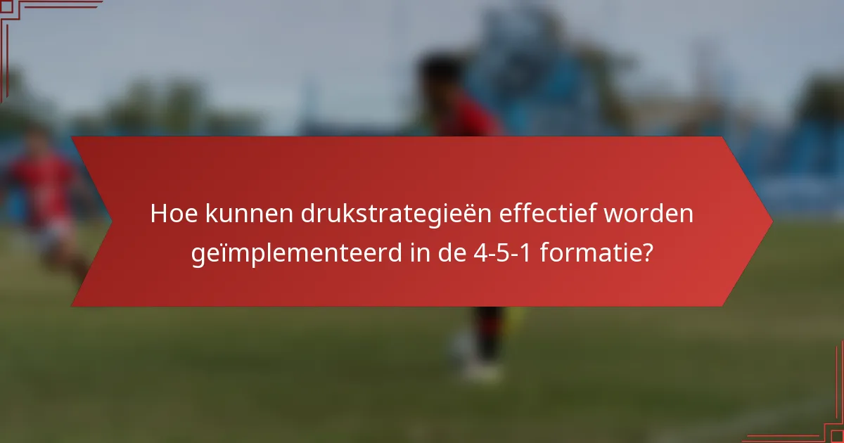 Hoe kunnen drukstrategieën effectief worden geïmplementeerd in de 4-5-1 formatie?