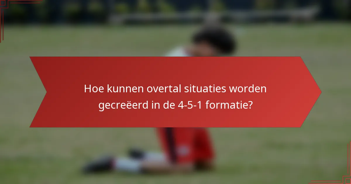 Hoe kunnen overtal situaties worden gecreëerd in de 4-5-1 formatie?