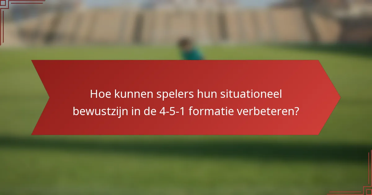Hoe kunnen spelers hun situationeel bewustzijn in de 4-5-1 formatie verbeteren?