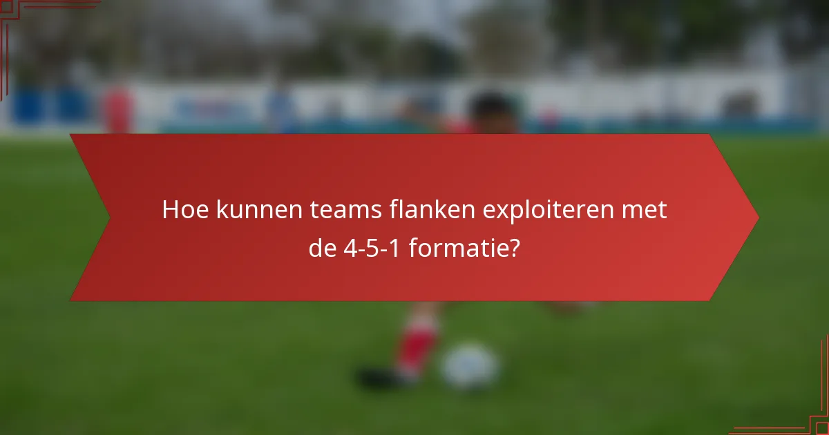 Hoe kunnen teams flanken exploiteren met de 4-5-1 formatie?