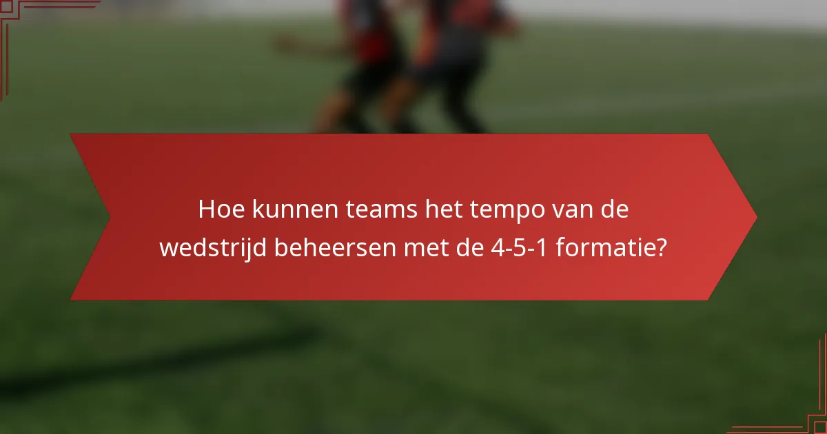 Hoe kunnen teams het tempo van de wedstrijd beheersen met de 4-5-1 formatie?