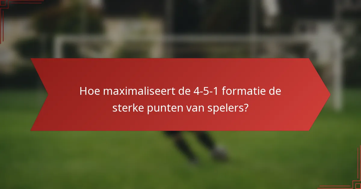 Hoe maximaliseert de 4-5-1 formatie de sterke punten van spelers?