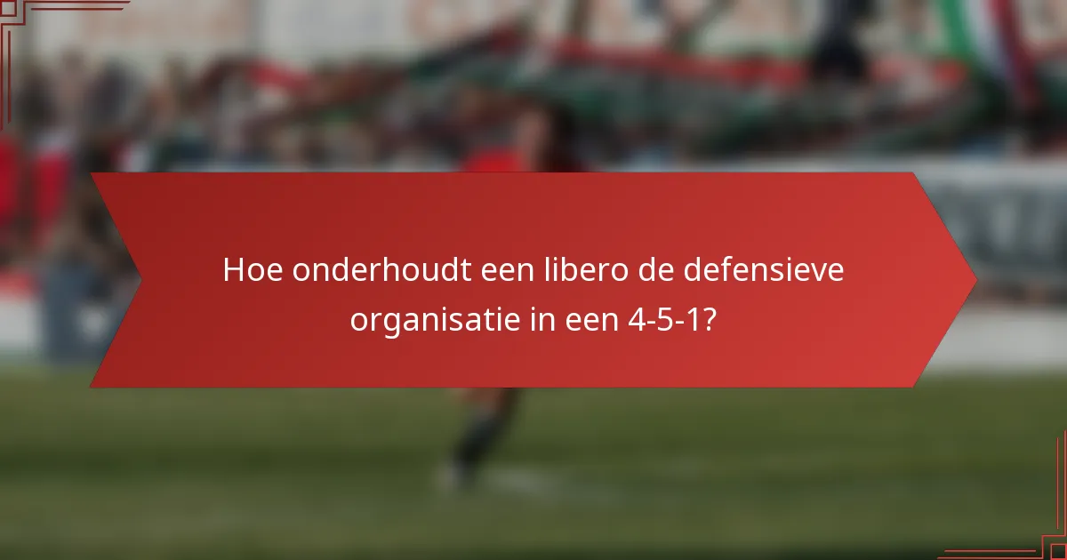 Hoe onderhoudt een libero de defensieve organisatie in een 4-5-1?