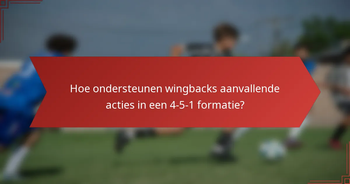 Hoe ondersteunen wingbacks aanvallende acties in een 4-5-1 formatie?