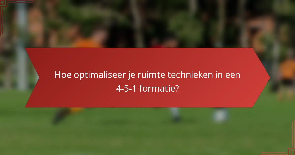 Hoe optimaliseer je ruimte technieken in een 4-5-1 formatie?