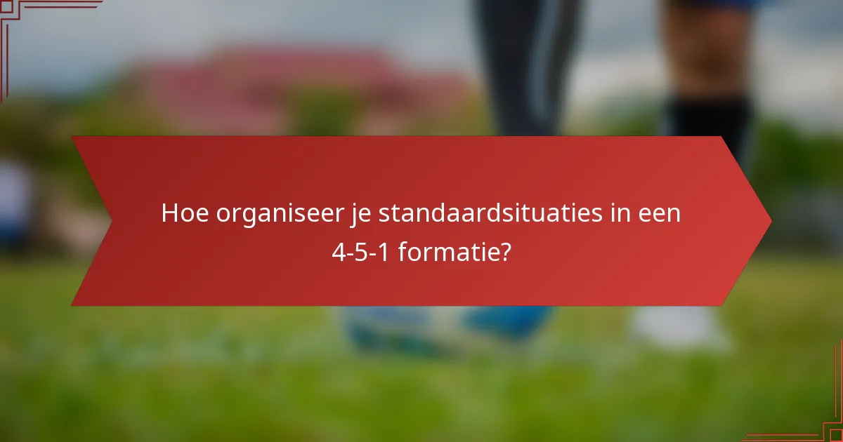 Hoe organiseer je standaardsituaties in een 4-5-1 formatie?