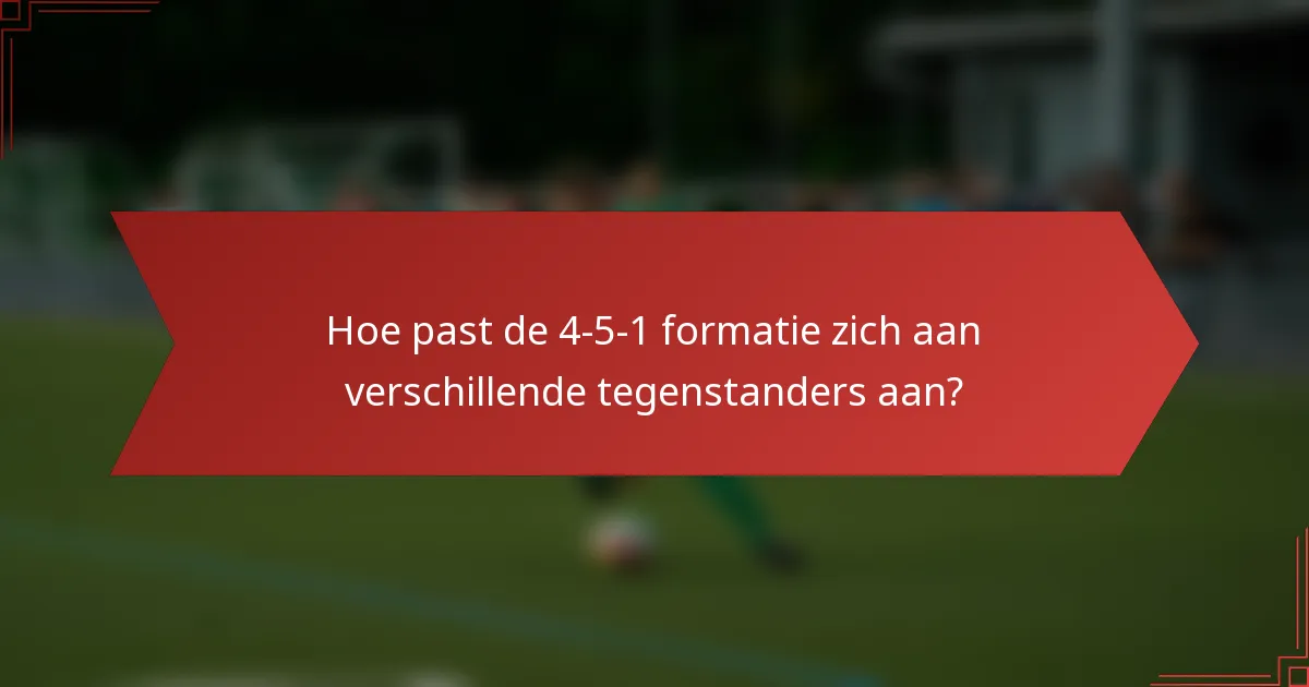 Hoe past de 4-5-1 formatie zich aan verschillende tegenstanders aan?