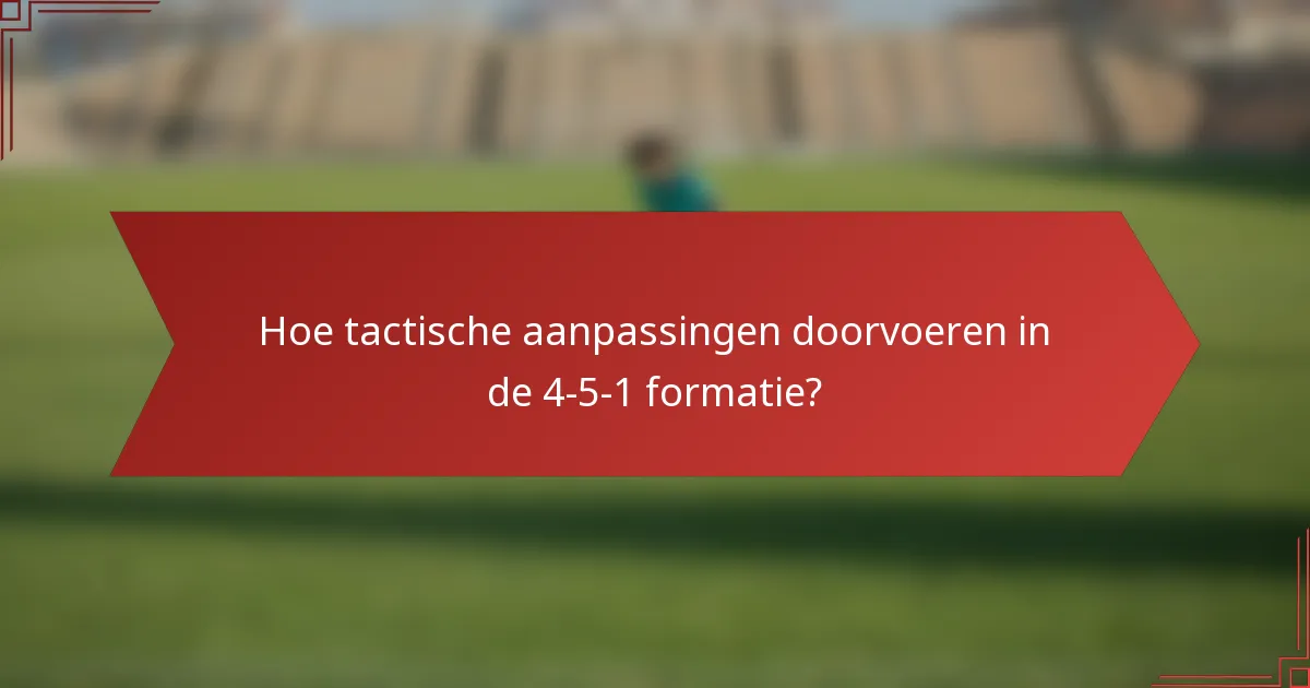 Hoe tactische aanpassingen doorvoeren in de 4-5-1 formatie?