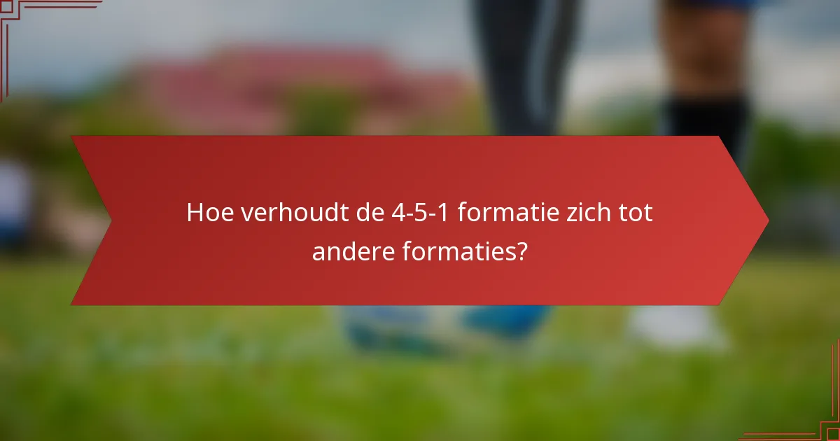Hoe verhoudt de 4-5-1 formatie zich tot andere formaties?