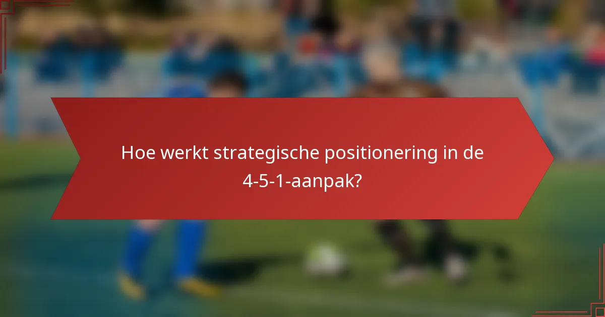 Hoe werkt strategische positionering in de 4-5-1-aanpak?