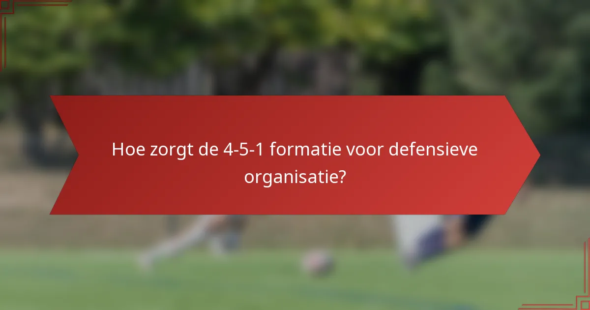 Hoe zorgt de 4-5-1 formatie voor defensieve organisatie?