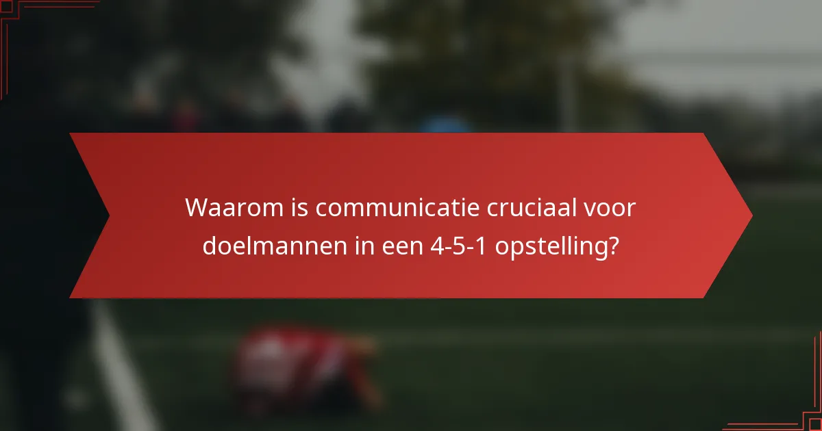 Waarom is communicatie cruciaal voor doelmannen in een 4-5-1 opstelling?