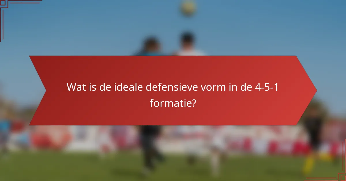 Wat is de ideale defensieve vorm in de 4-5-1 formatie?