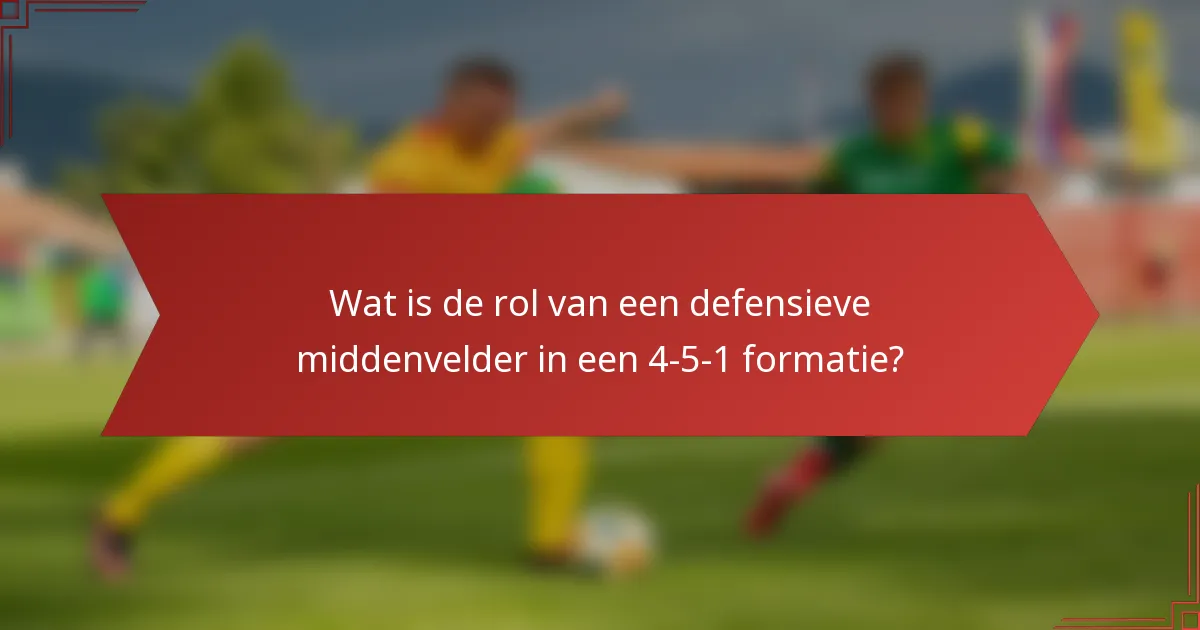 Wat is de rol van een defensieve middenvelder in een 4-5-1 formatie?