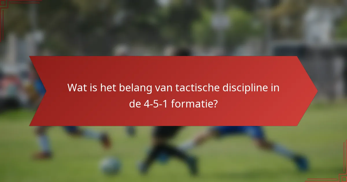 Wat is het belang van tactische discipline in de 4-5-1 formatie?