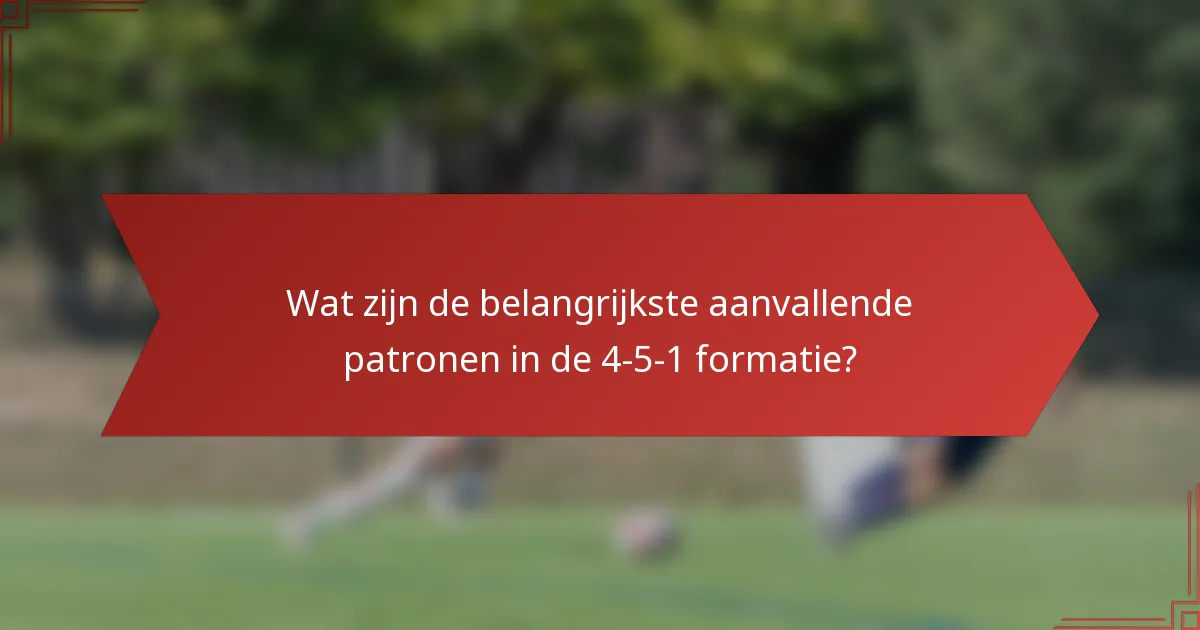 Wat zijn de belangrijkste aanvallende patronen in de 4-5-1 formatie?