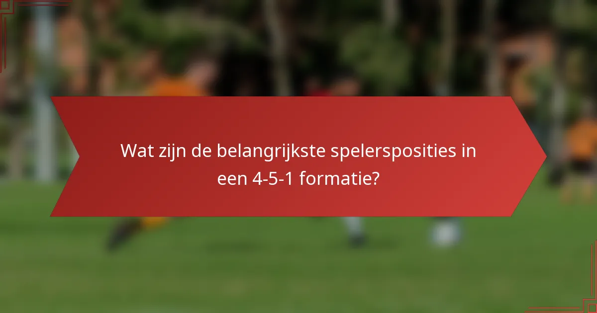 Wat zijn de belangrijkste spelersposities in een 4-5-1 formatie?