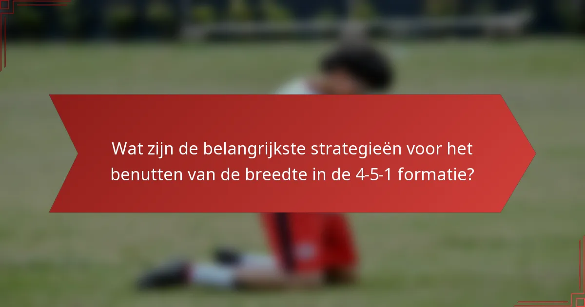 Wat zijn de belangrijkste strategieën voor het benutten van de breedte in de 4-5-1 formatie?