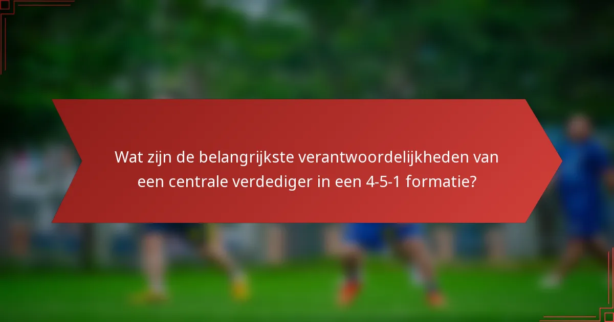 Wat zijn de belangrijkste verantwoordelijkheden van een centrale verdediger in een 4-5-1 formatie?