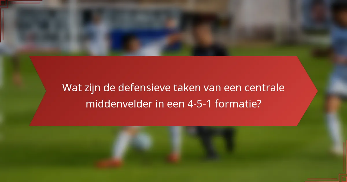 Wat zijn de defensieve taken van een centrale middenvelder in een 4-5-1 formatie?