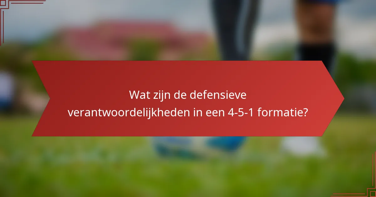 Wat zijn de defensieve verantwoordelijkheden in een 4-5-1 formatie?