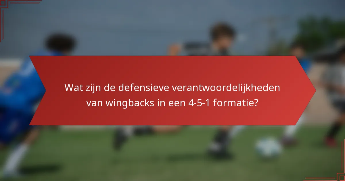 Wat zijn de defensieve verantwoordelijkheden van wingbacks in een 4-5-1 formatie?