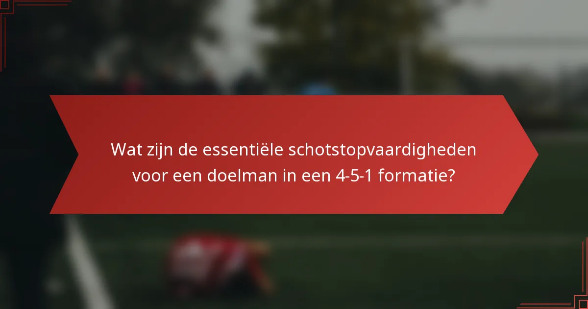 Wat zijn de essentiële schotstopvaardigheden voor een doelman in een 4-5-1 formatie?