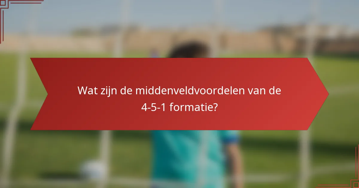 Wat zijn de middenveldvoordelen van de 4-5-1 formatie?
