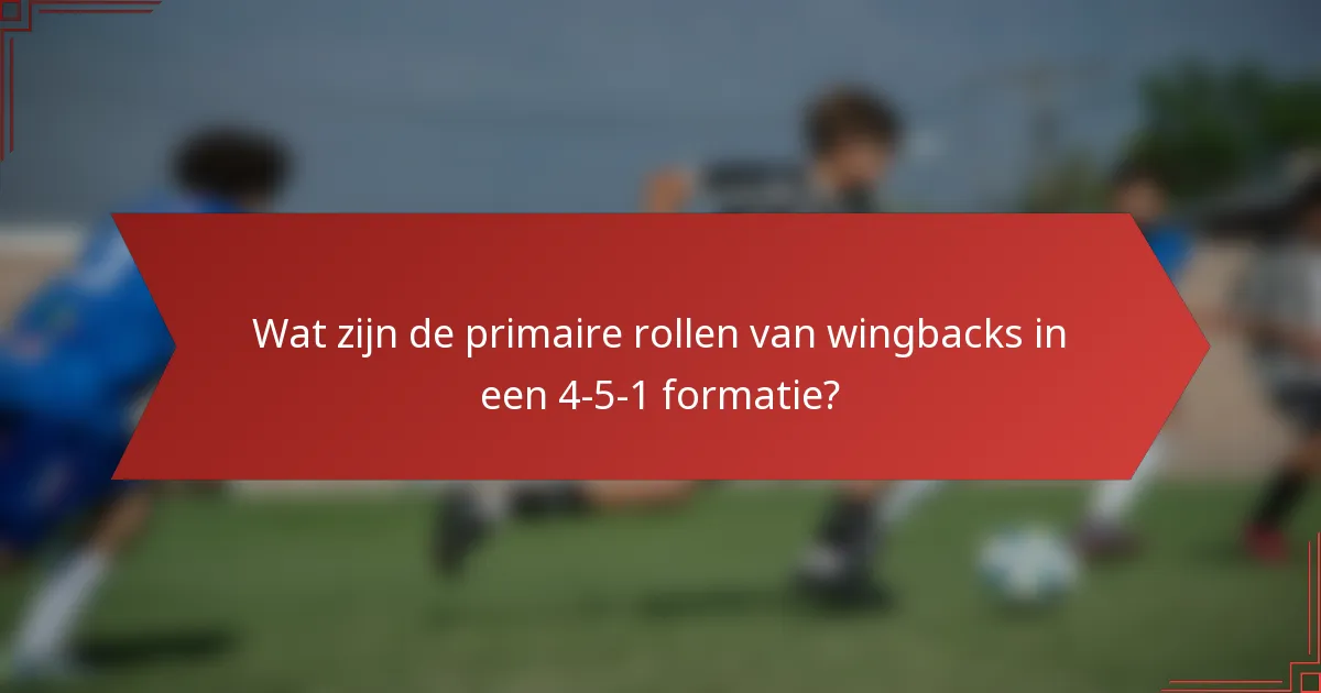 Wat zijn de primaire rollen van wingbacks in een 4-5-1 formatie?