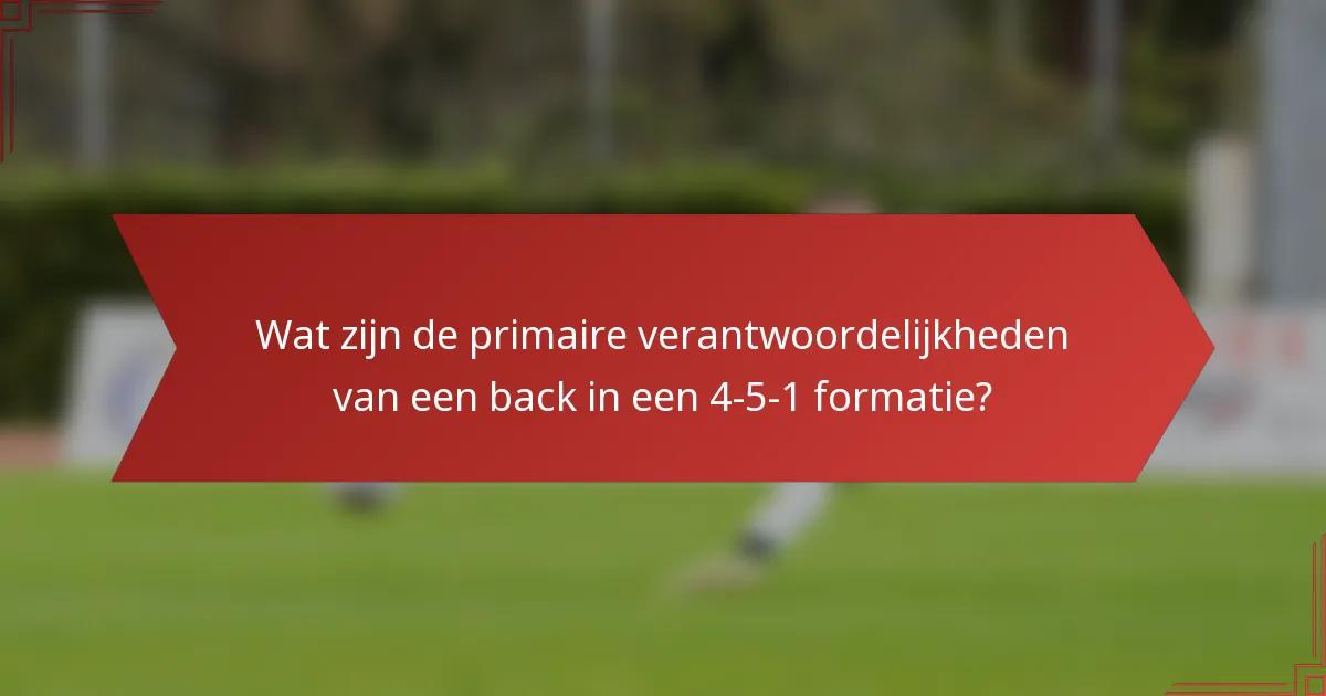 Wat zijn de primaire verantwoordelijkheden van een back in een 4-5-1 formatie?