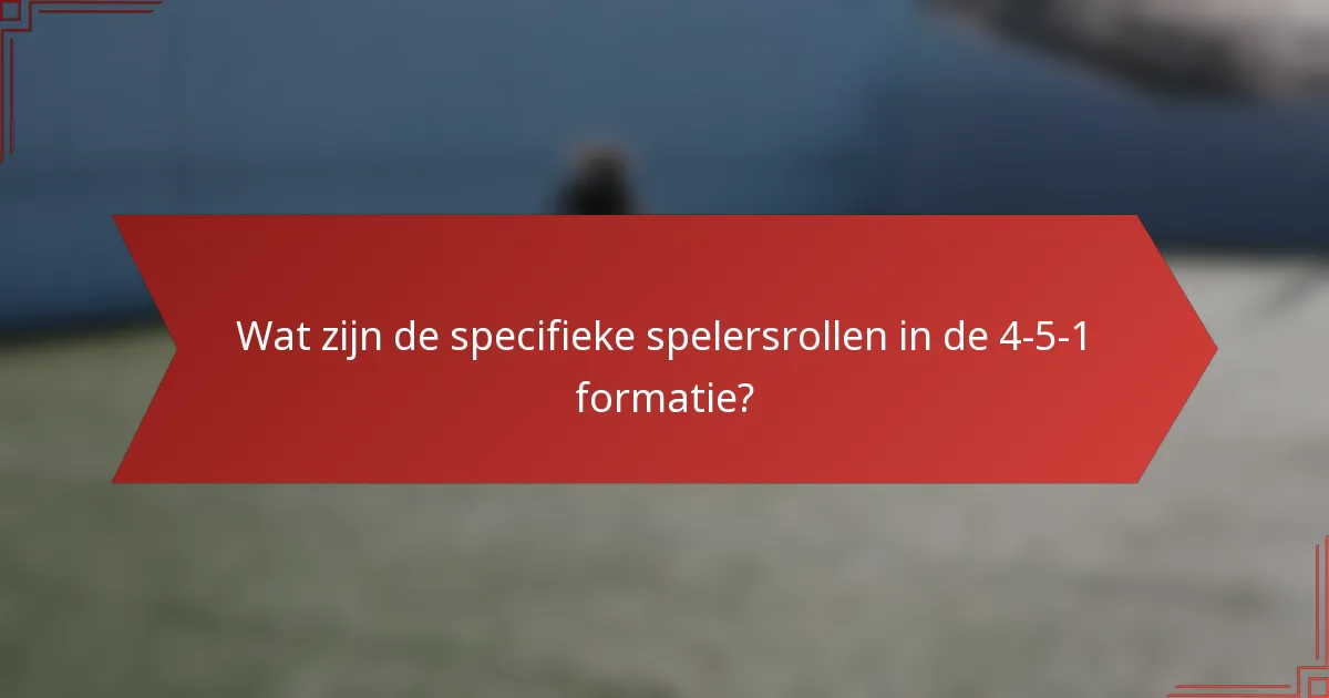 Wat zijn de specifieke spelersrollen in de 4-5-1 formatie?