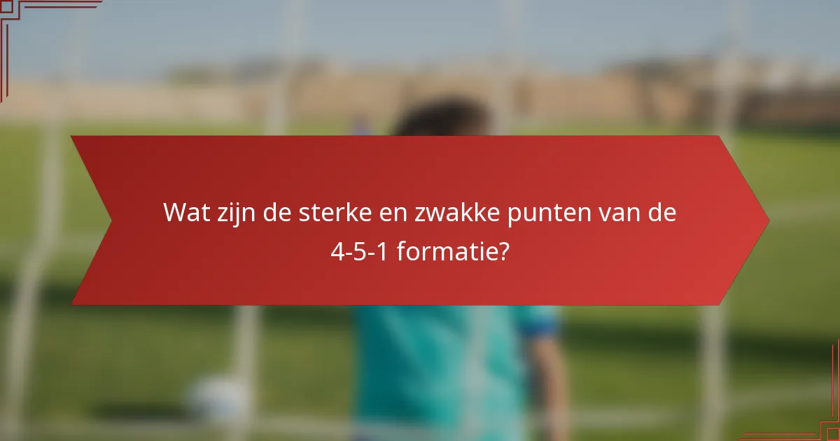 Wat zijn de sterke en zwakke punten van de 4-5-1 formatie?