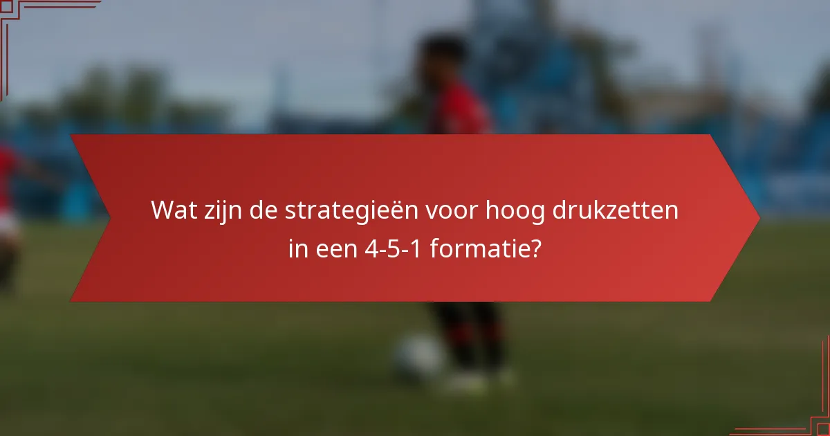 Wat zijn de strategieën voor hoog drukzetten in een 4-5-1 formatie?