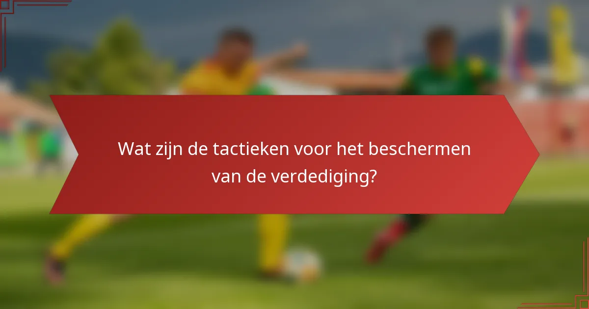 Wat zijn de tactieken voor het beschermen van de verdediging?