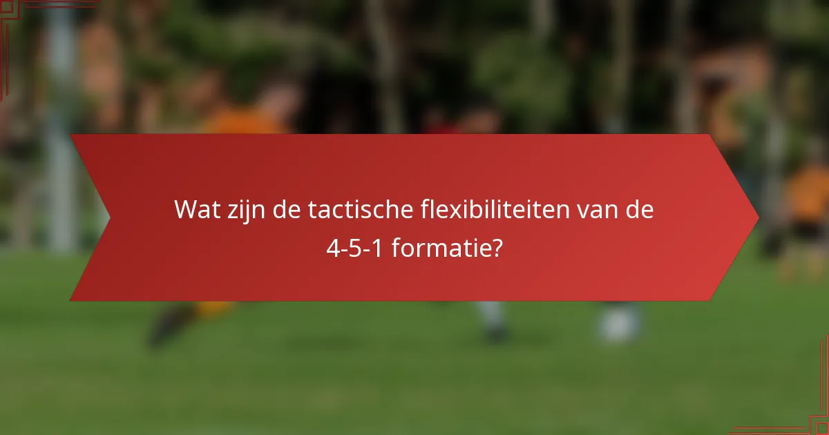 Wat zijn de tactische flexibiliteiten van de 4-5-1 formatie?