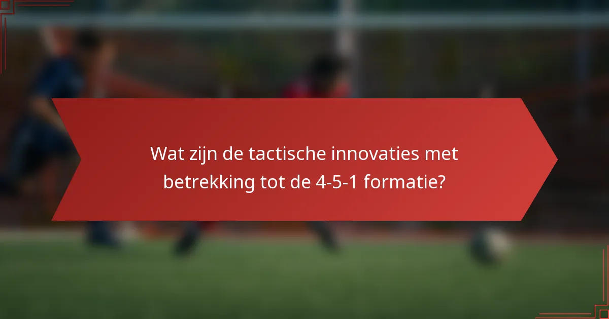 Wat zijn de tactische innovaties met betrekking tot de 4-5-1 formatie?