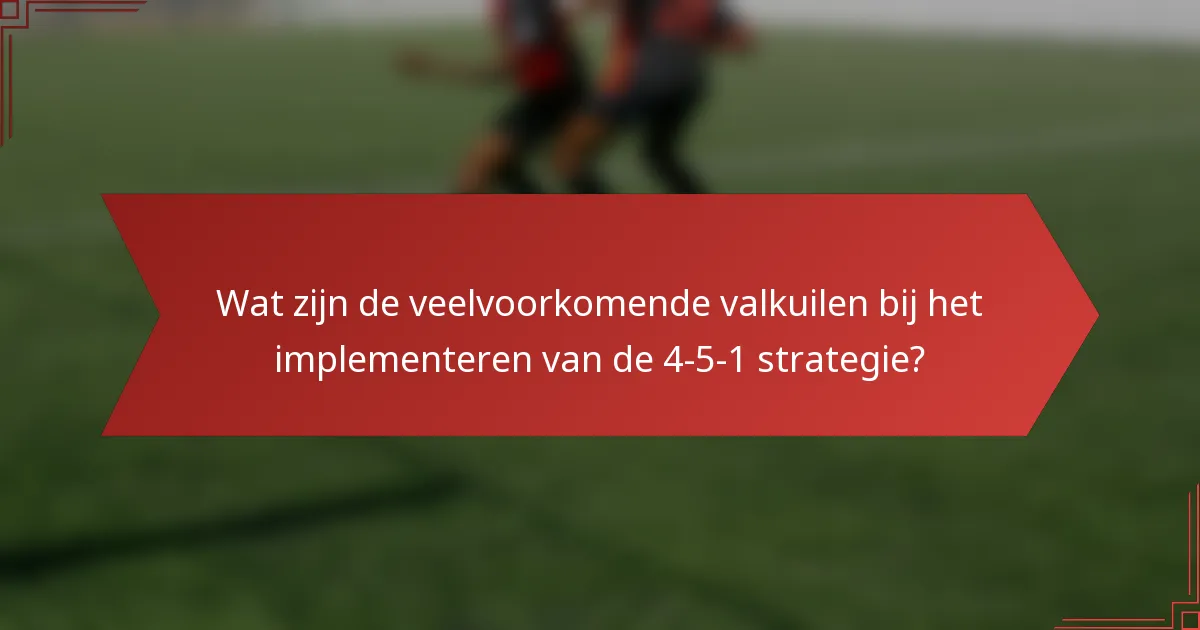 Wat zijn de veelvoorkomende valkuilen bij het implementeren van de 4-5-1 strategie?