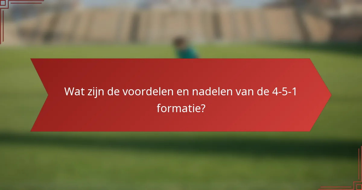 Wat zijn de voordelen en nadelen van de 4-5-1 formatie?