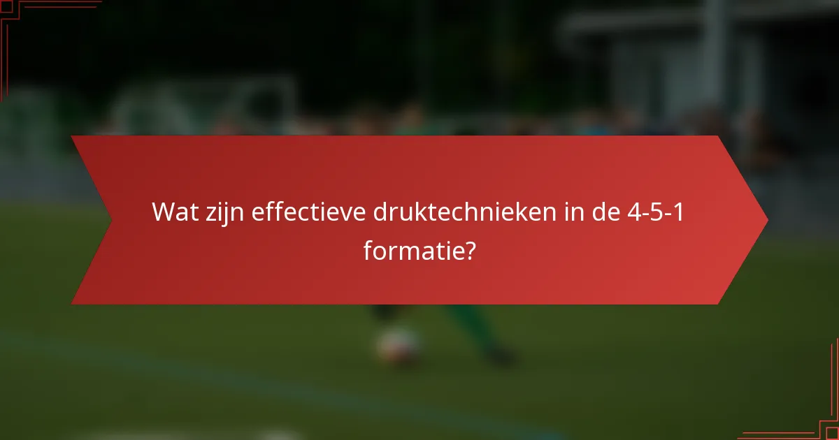 Wat zijn effectieve druktechnieken in de 4-5-1 formatie?