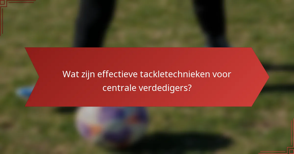 Wat zijn effectieve tackletechnieken voor centrale verdedigers?