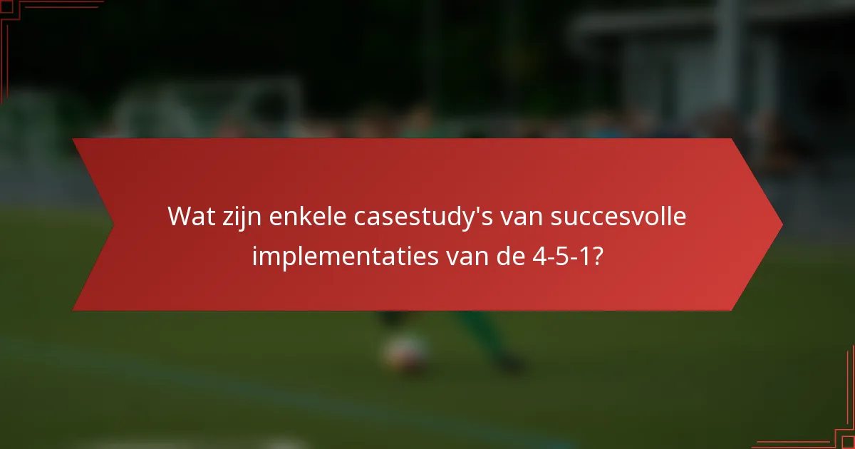 Wat zijn enkele casestudy's van succesvolle implementaties van de 4-5-1?