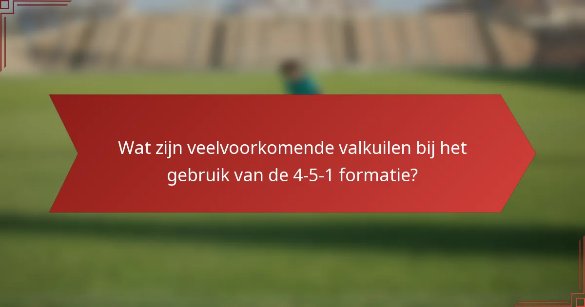 Wat zijn veelvoorkomende valkuilen bij het gebruik van de 4-5-1 formatie?